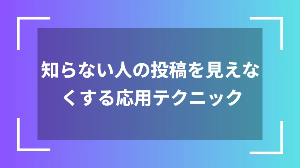 知らない人の投稿を見えなくする応用テクニック