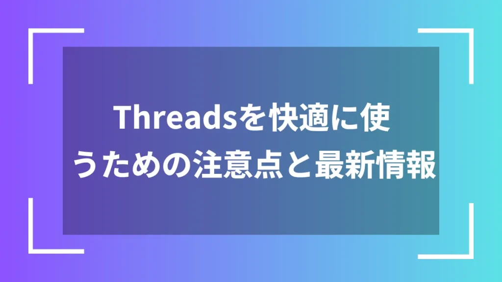 Threadsを快適に使うための注意点と最新情報