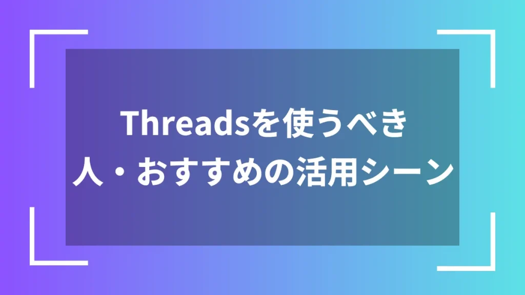Threadsを使うべき人・おすすめの活用シーン
