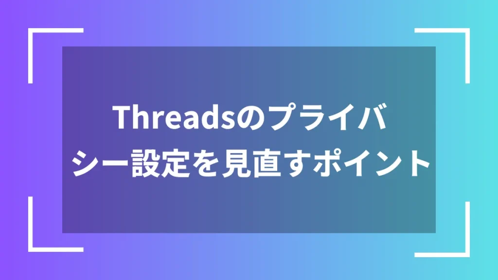 Threadsのプライバシー設定を見直すポイント