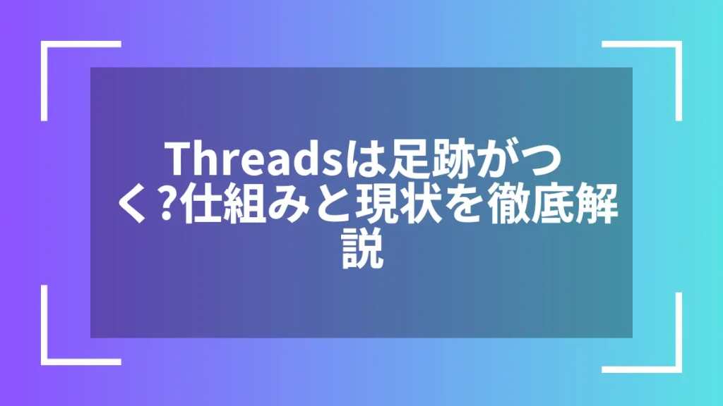 Threadsは足跡がつく？仕組みと現状を徹底解説
