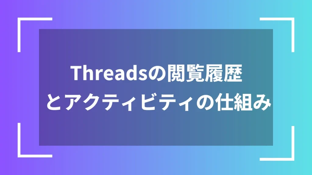 Threadsの閲覧履歴とアクティビティの仕組み