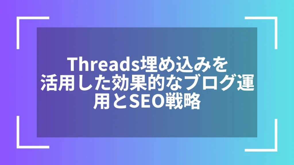 Threads埋め込みを活用した効果的なブログ運用とSEO戦略