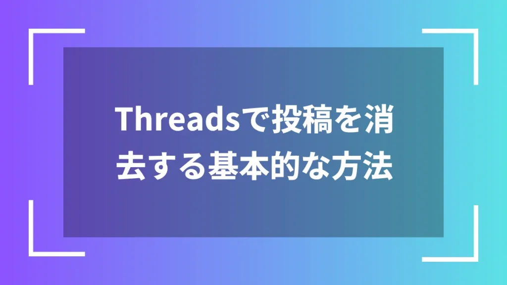 Threadsで投稿を消去する基本的な方法