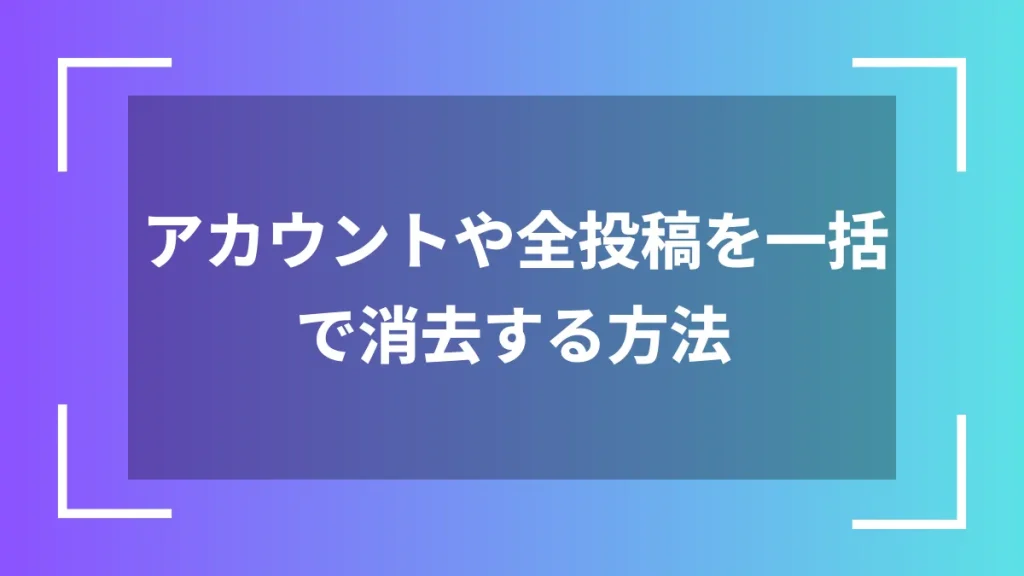 アカウントや全投稿を一括で消去する方法
