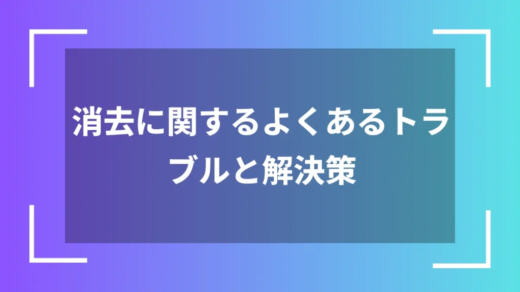 消去に関するよくあるトラブルと解決策