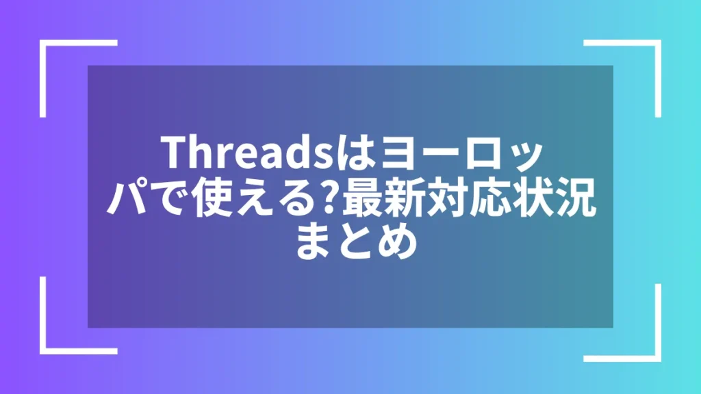 Threadsはヨーロッパで使える？最新対応状況まとめ