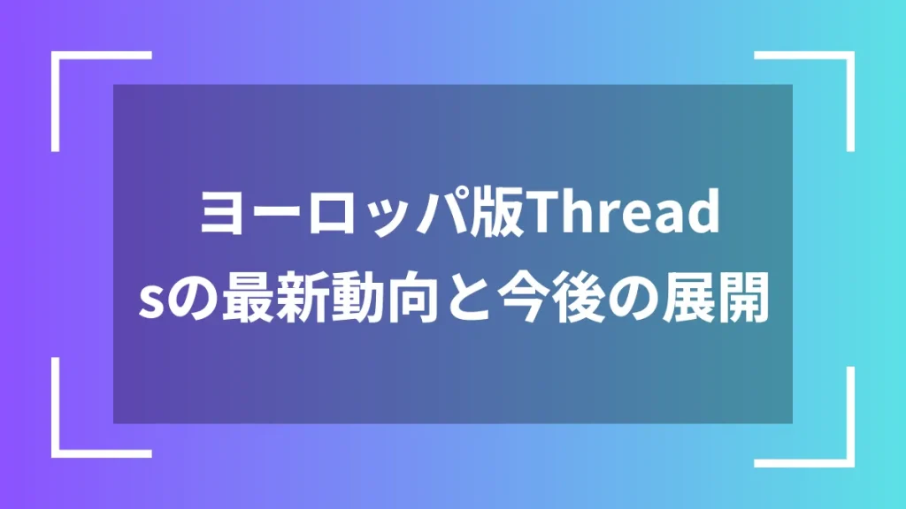 ヨーロッパ版Threadsの最新動向と今後の展開