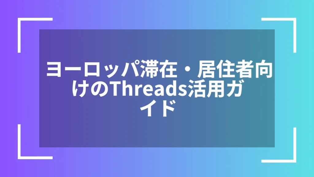 ヨーロッパ滞在・居住者向けのThreads活用ガイド