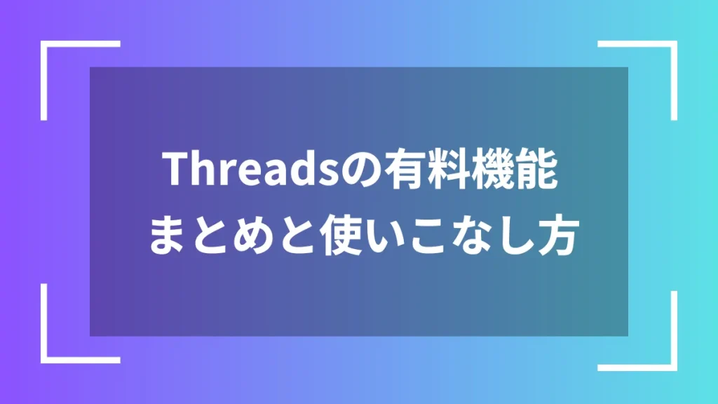 Threadsの有料機能まとめと使いこなし方
