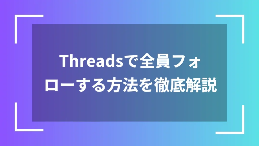 Threadsで全員フォローする方法を徹底解説