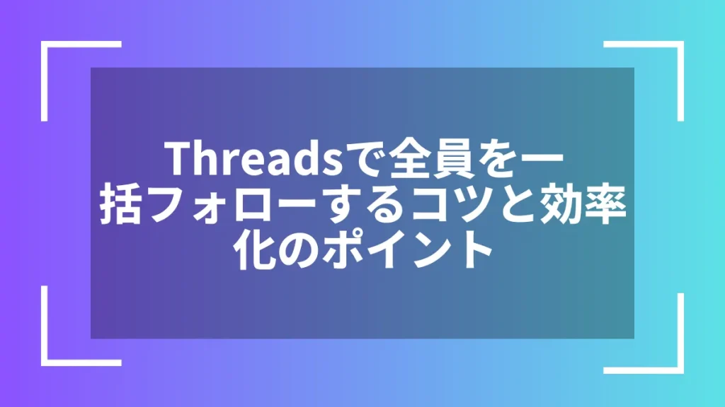 Threadsで全員を一括フォローするコツと効率化のポイント