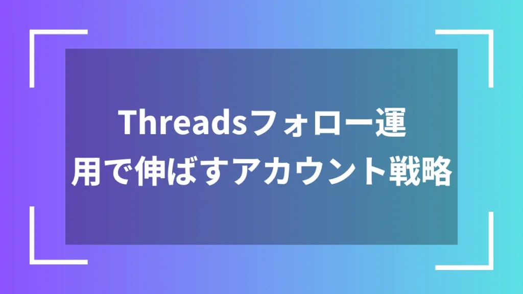 Threadsフォロー運用で伸ばすアカウント戦略