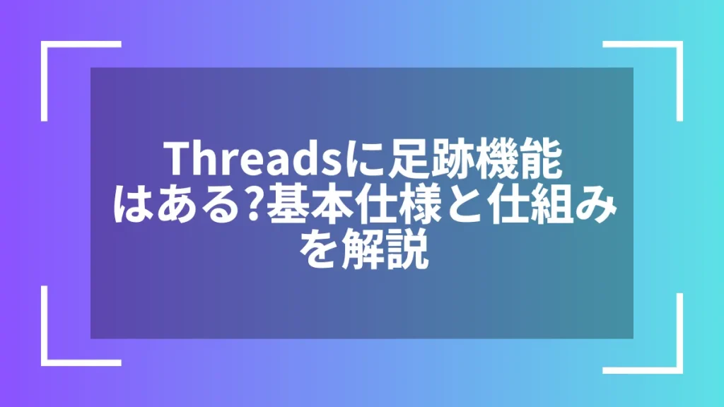 Threadsに足跡機能はある？基本仕様と仕組みを解説