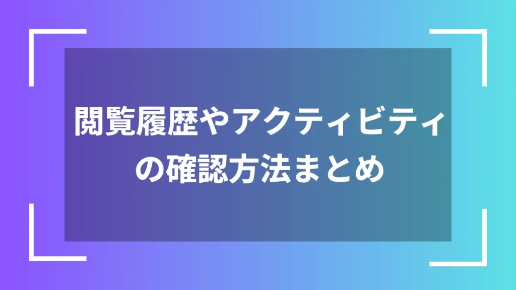 閲覧履歴やアクティビティの確認方法まとめ