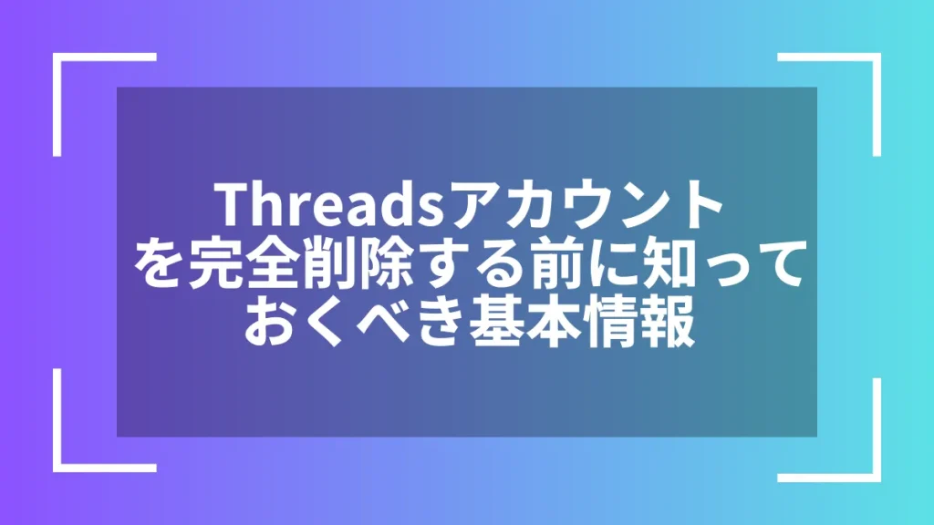 Threadsアカウントを完全削除する前に知っておくべき基本情報