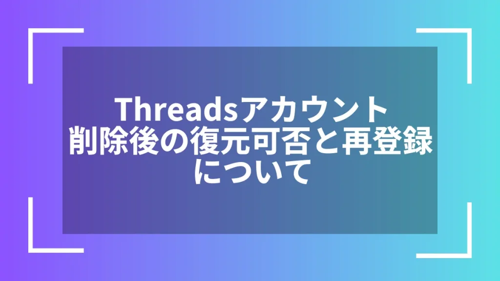 Threadsアカウント削除後の復元可否と再登録について