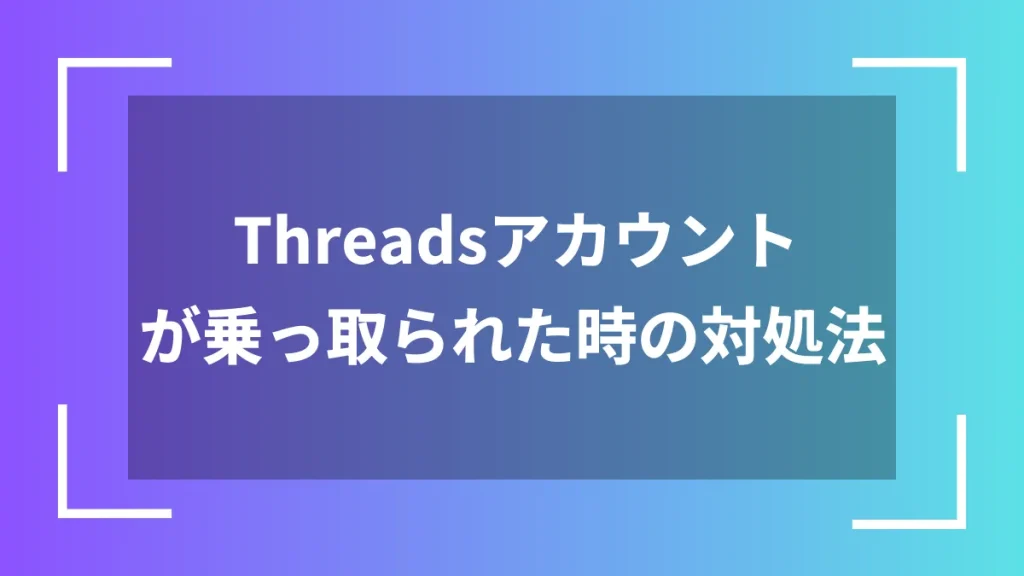 Threadsアカウントが乗っ取られた時の対処法