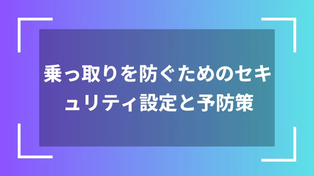 乗っ取りを防ぐためのセキュリティ設定と予防策