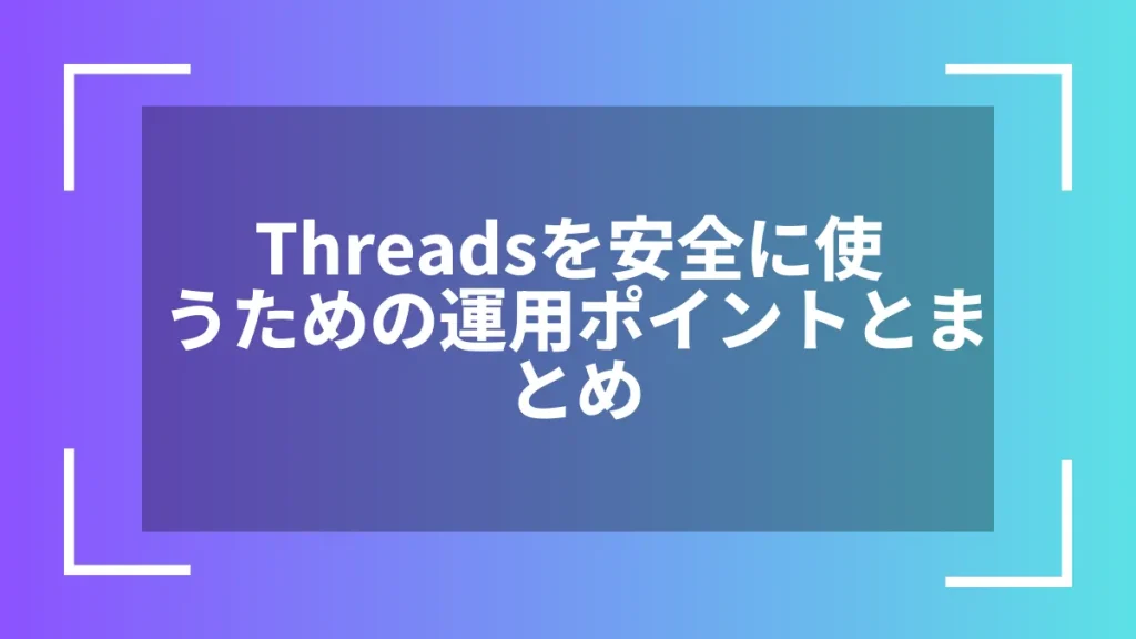 Threadsを安全に使うための運用ポイントとまとめ