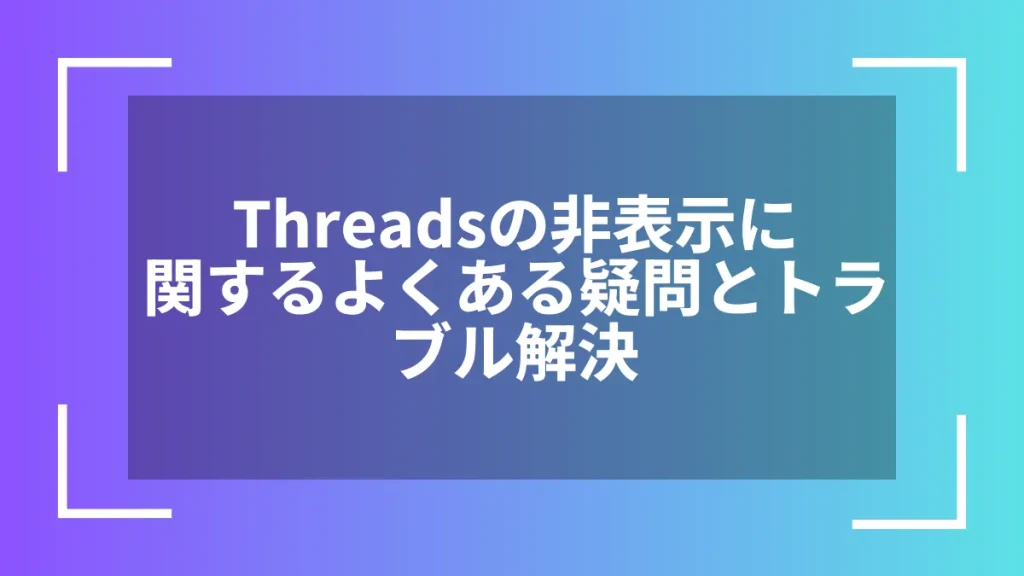 Threadsの非表示に関するよくある疑問とトラブル解決