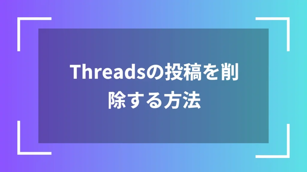 Threadsの投稿を削除する方法