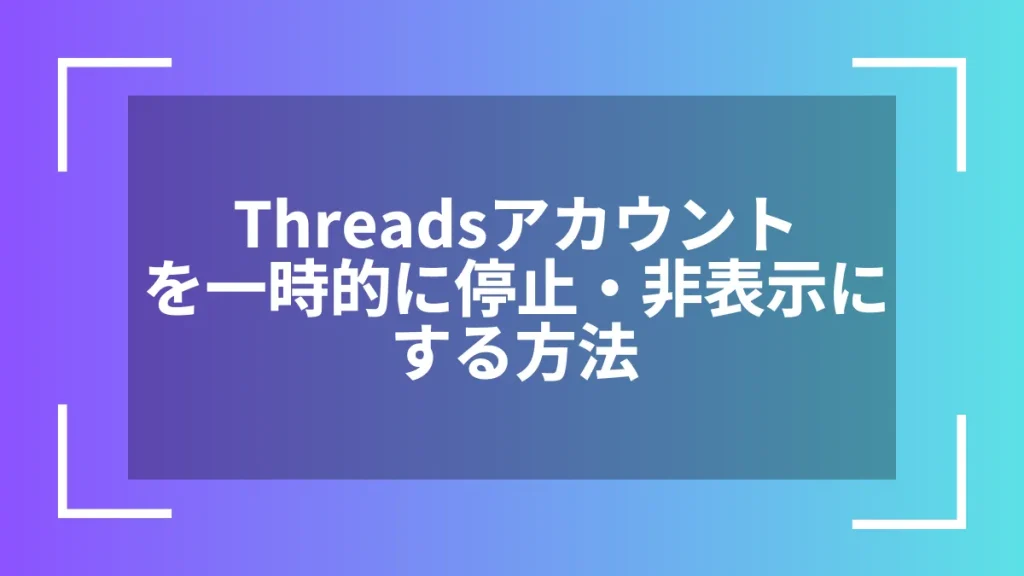 Threadsアカウントを一時的に停止・非表示にする方法