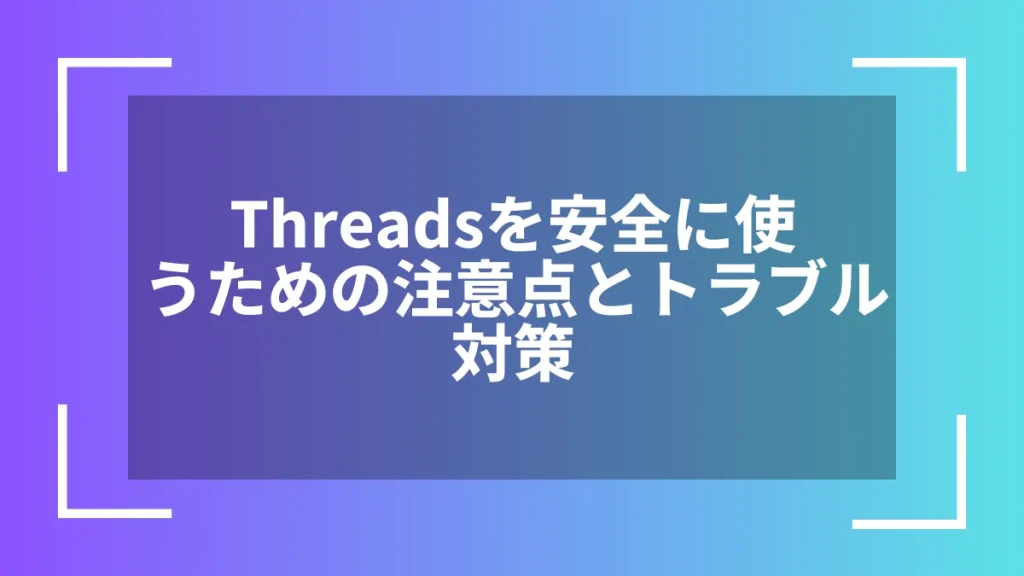 Threadsを安全に使うための注意点とトラブル対策