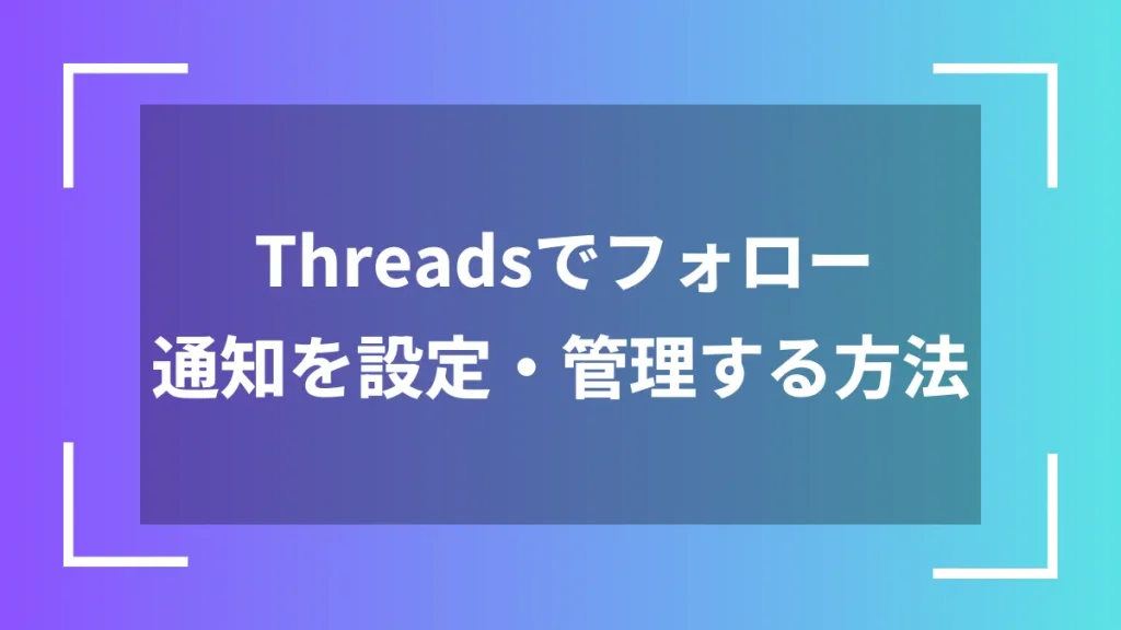 Threadsでフォロー通知を設定・管理する方法