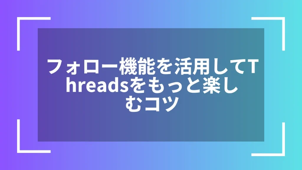 フォロー機能を活用してThreadsをもっと楽しむコツ