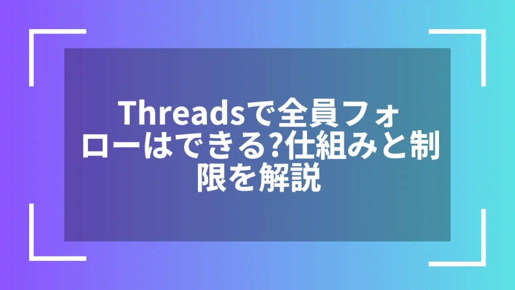Threadsで全員フォローはできる?仕組みと制限を解説