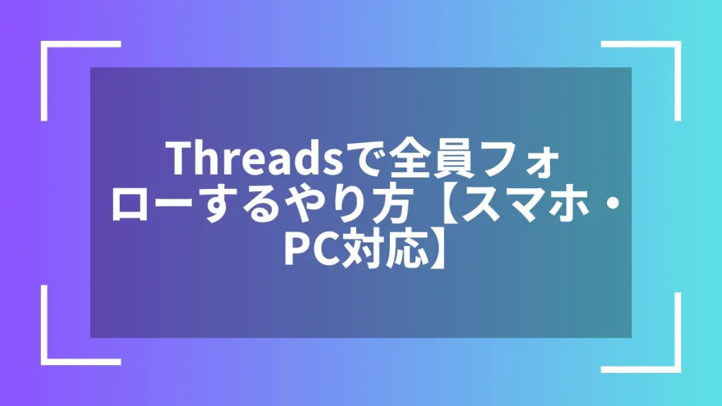 Threadsで全員フォローするやり方【スマホ・PC対応】