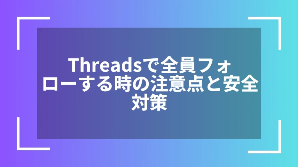 Threadsで全員フォローする時の注意点と安全対策