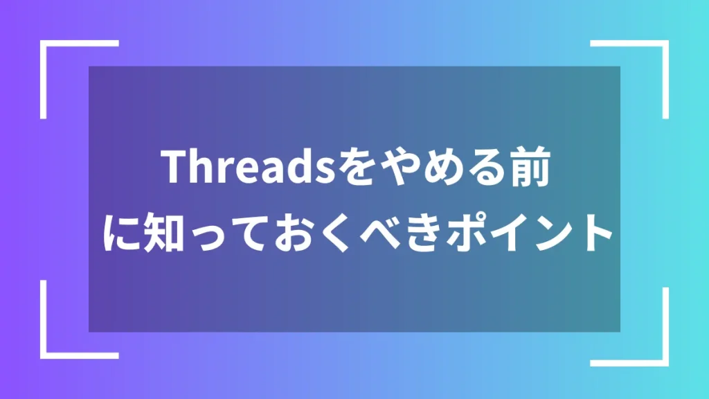 Threadsをやめる前に知っておくべきポイント