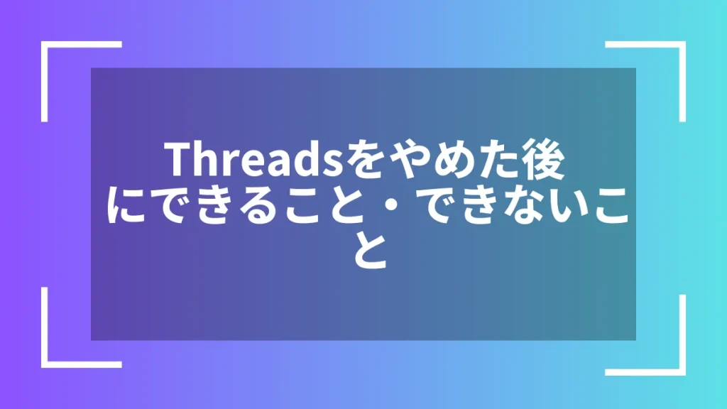 Threadsをやめた後にできること・できないこと