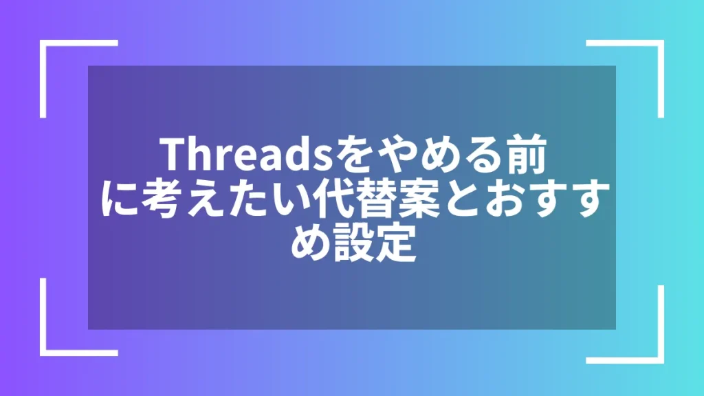 Threadsをやめる前に考えたい代替案とおすすめ設定