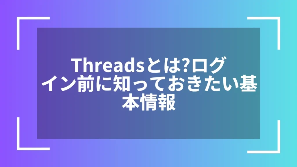 Threadsとは？ログイン前に知っておきたい基本情報