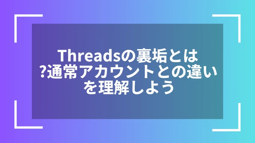 Threadsの裏垢とは?通常アカウントとの違いを理解しよう