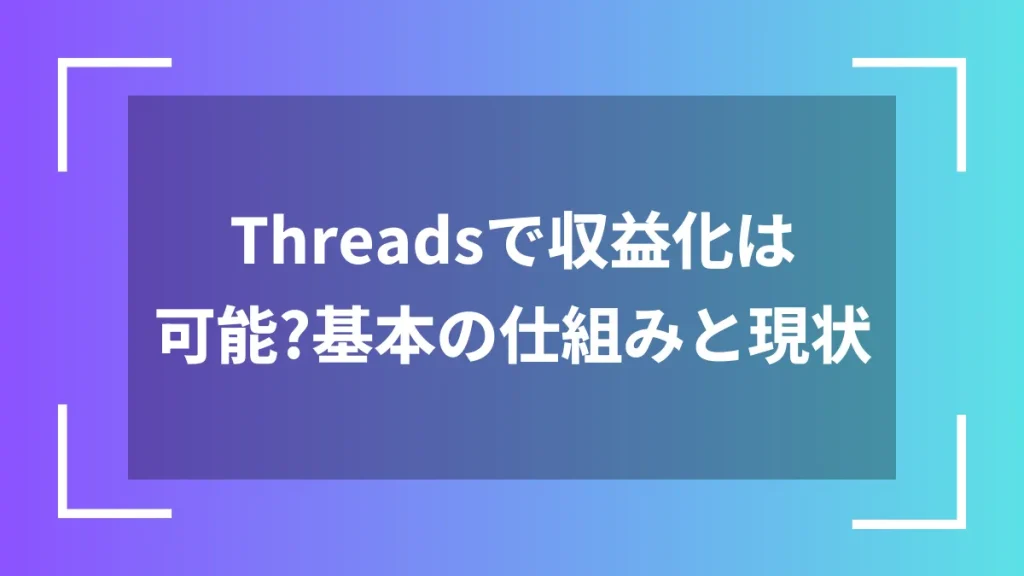 Threadsで収益化は可能?基本の仕組みと現状
