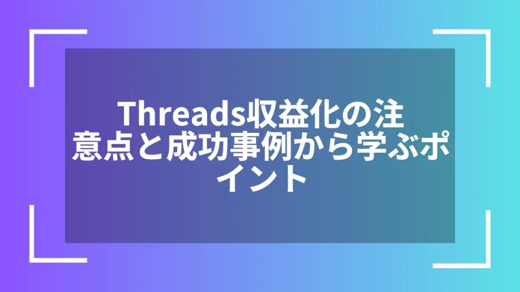 Threads収益化の注意点と成功事例から学ぶポイント