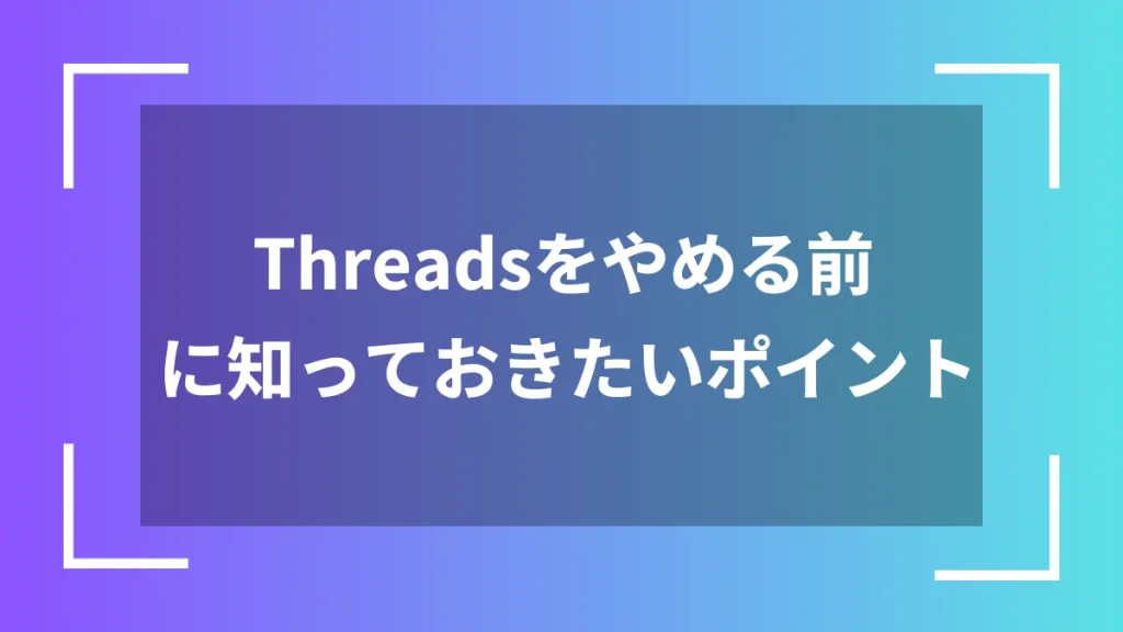 Threadsをやめる前に知っておきたいポイント