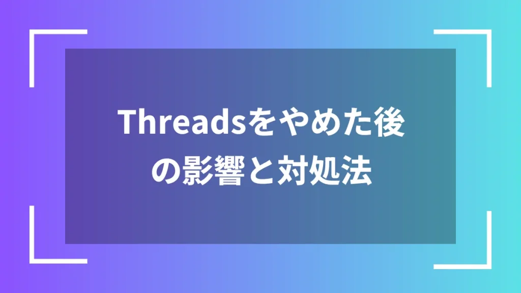 Threadsをやめた後の影響と対処法