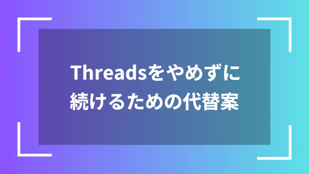 Threadsをやめずに続けるための代替案