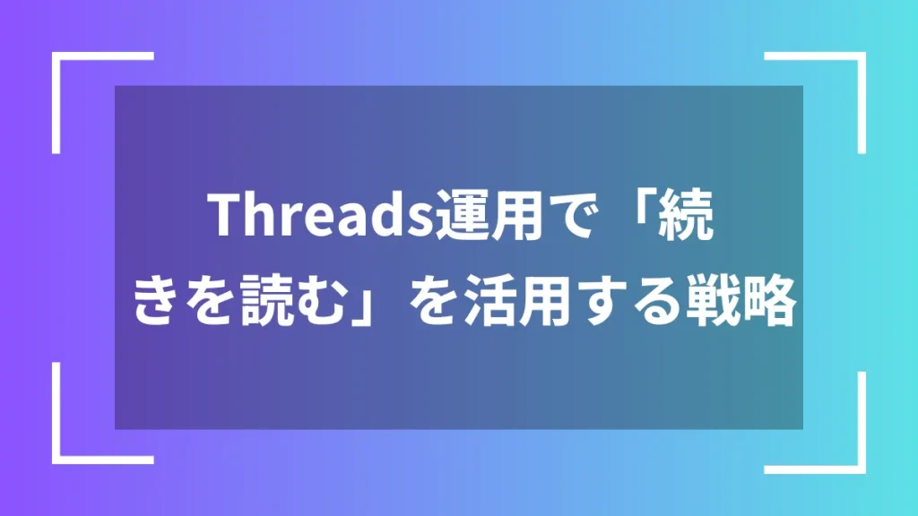 Threads運用で「続きを読む」を活用する戦略