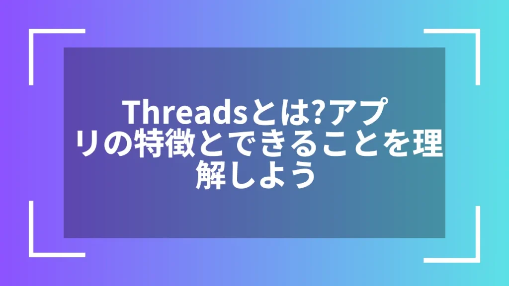 Threadsとは?アプリの特徴とできることを理解しよう