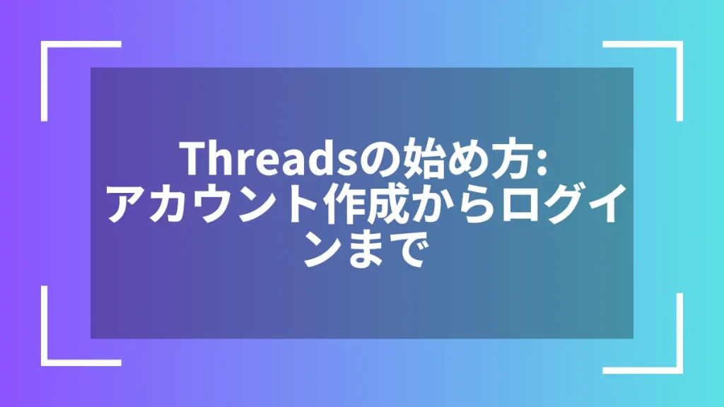 Threadsの始め方:アカウント作成からログインまで