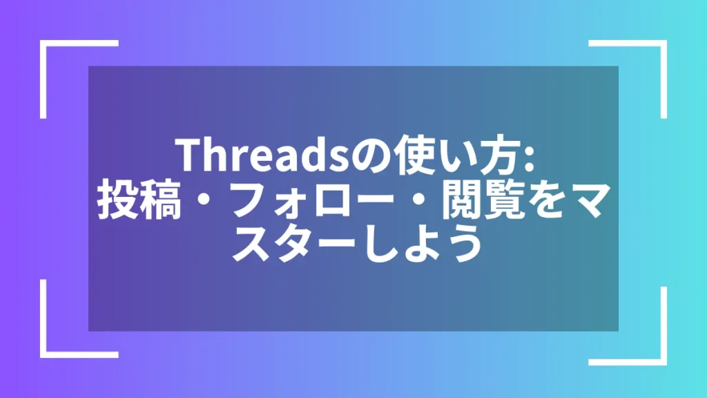 Threadsの使い方:投稿・フォロー・閲覧をマスターしよう