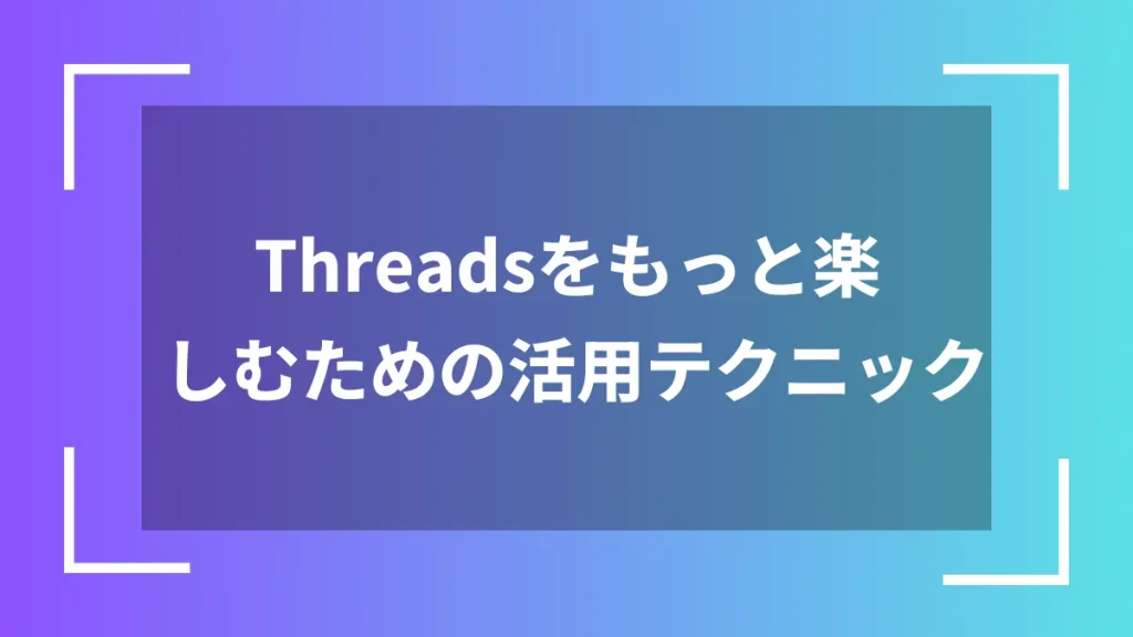 Threadsをもっと楽しむための活用テクニック