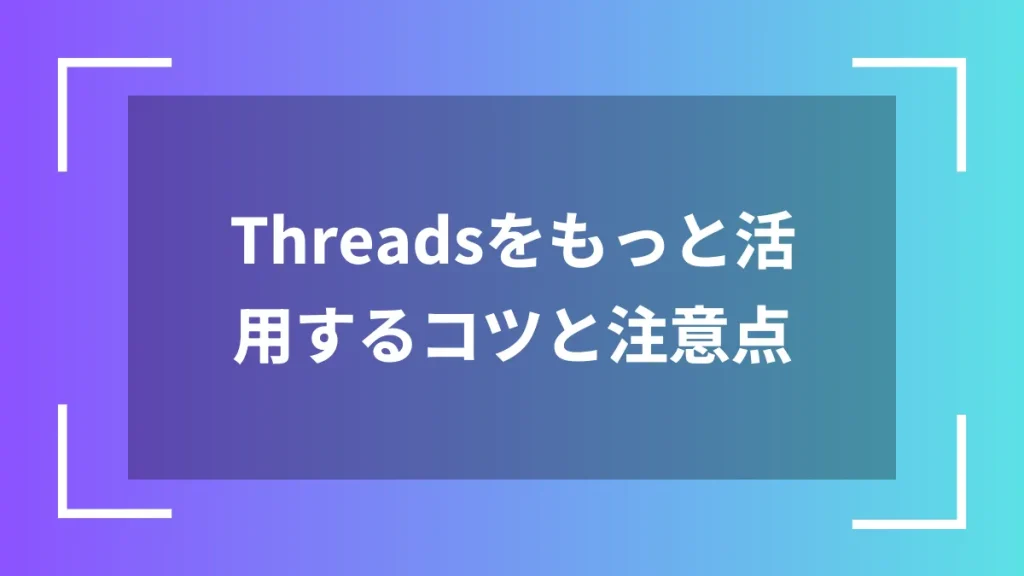 Threadsをもっと活用するコツと注意点