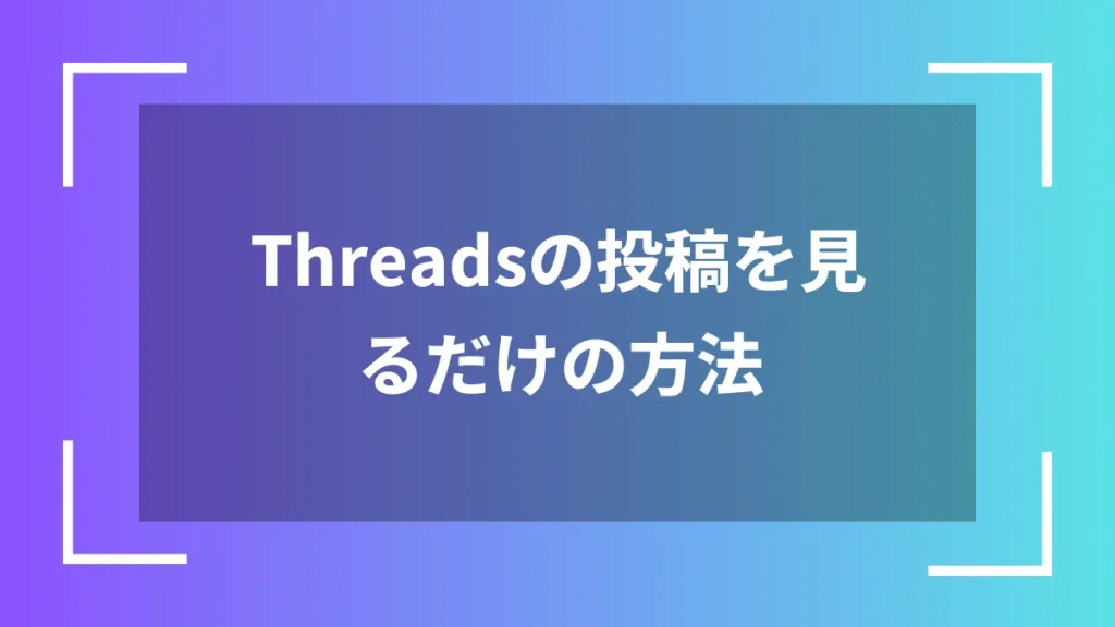 Threadsの投稿を見るだけの方法